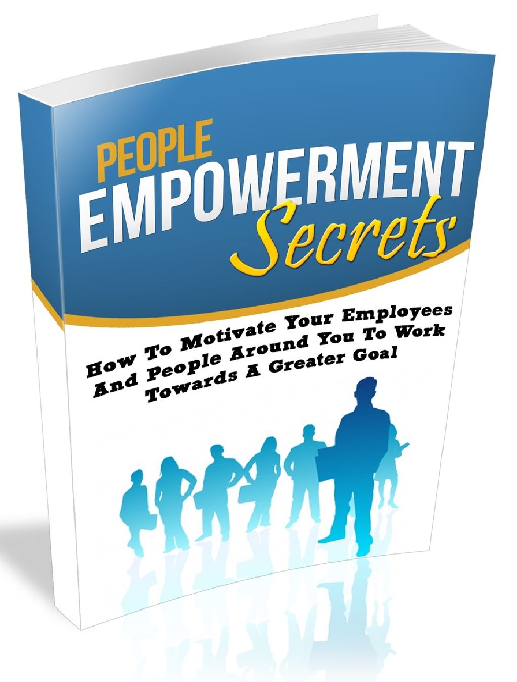 PEOPLE EMPOWERMENT SECRETS - How to Motivate Your Employees and People Around Yu To work Towards A Greater Goal