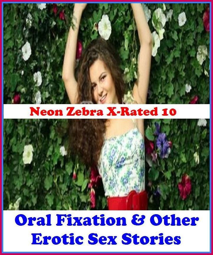 Gay: Neon Zebra X-Rated 10! Oral Fixation & Other Erotic Sex Stories	( Erotic Photography, Erotic Stories, Nude Photos, Naked , Adult Nudes, Breast, Domination, Bare Ass, Lesbian, She-male )