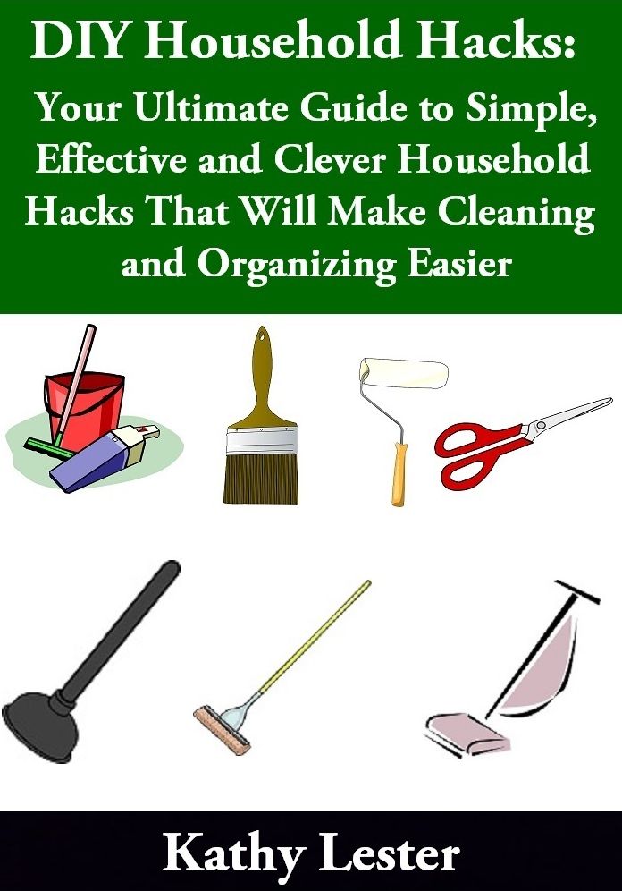 DIY Household Hacks: Your Ultimate Guide to Simple, Effective and Clever Household Hacks That Will Make Cleaning and Organizing Easier