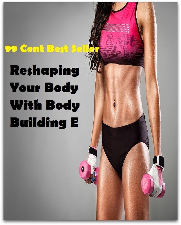 99 Cent Best Seller Reshaping Your Body With Body Building E ( exercise, meditation, acupuncture, stylostixis, drug, formula, medicine, remedy, fix, treatment, action, conduct, behavior, handling, dealing, fitness, vitamins, healing )