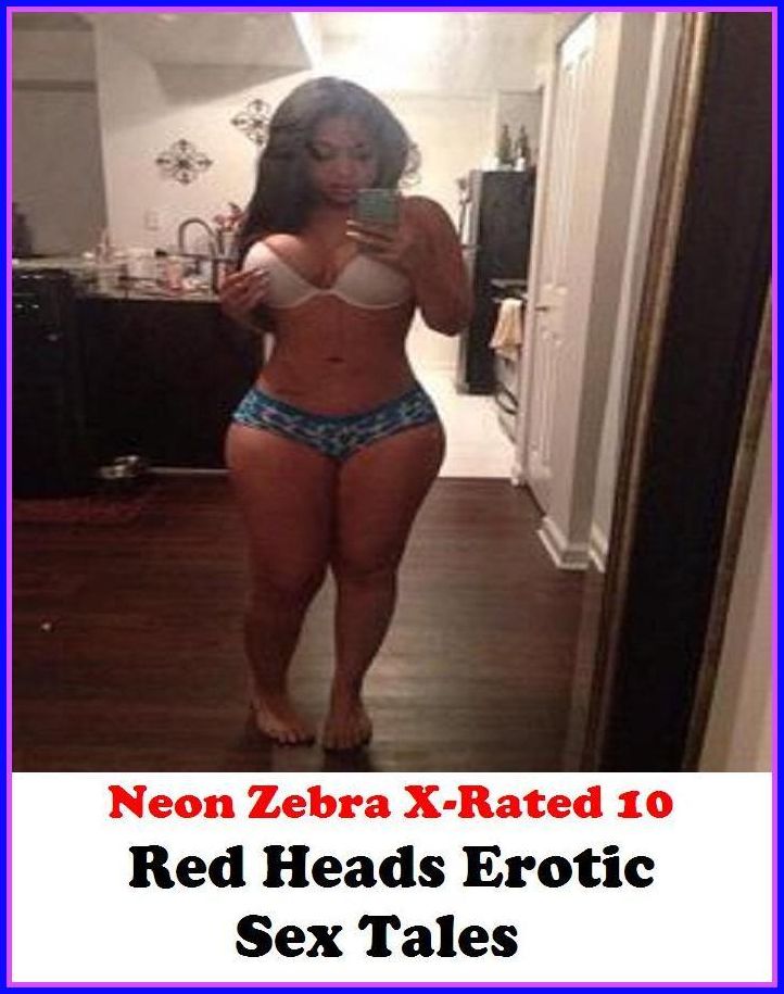 XXX: Neon Zebra X-Rated 10! Red Heads Erotic Sex Tales ( Erotic Photography, Erotic Stories, Nude Photos, Naked , Adult Nudes, Breast, Domination, Bare Ass, Lesbian, She-male )