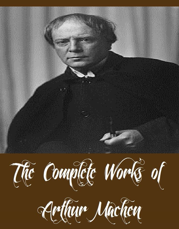 The Complete Works of Arthur Machen (17 Complete Works of Arthur Machen Including The Red Hand, The Secret Glory, The Shining Pyramid, The Terror, The Three Impostors, The Great God Pan, The Great Return, The Hill of Dreams, The House of Souls, And More)