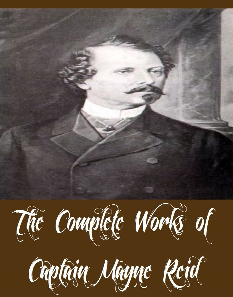 The Complete Works of Captain Mayne Reid (39 Complete Works of Captain Mayne Reid Including Popular Adventure Tales, The Desert Home, The Finger of Fate, The Flag of Distress, The Free Lances, The Giraffe Hunters, The Headless Horseman, And More)