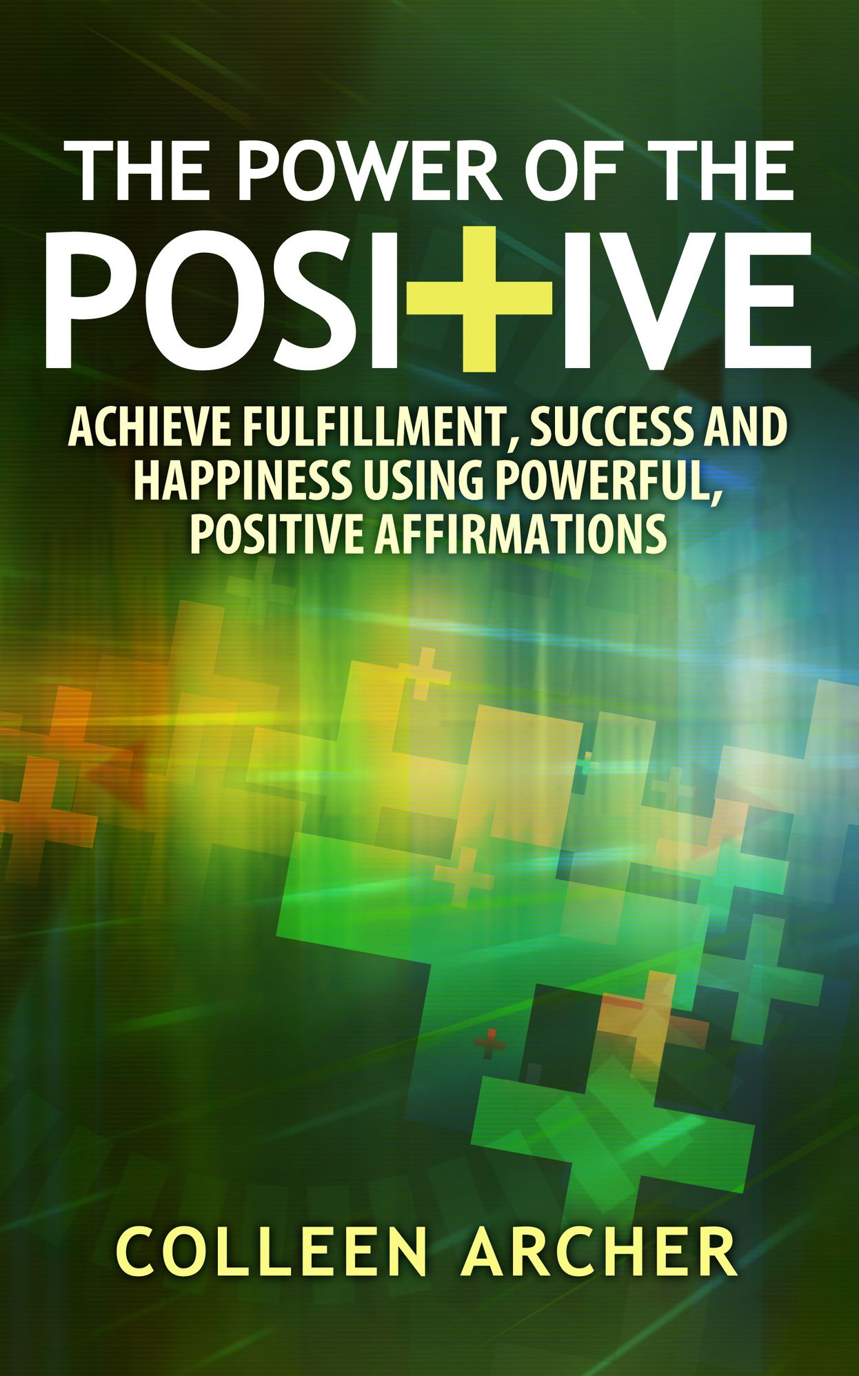 The Power of the Positive: Achieve Fulfillment, Success, and Happiness Using Powerful, Positive Affirmations