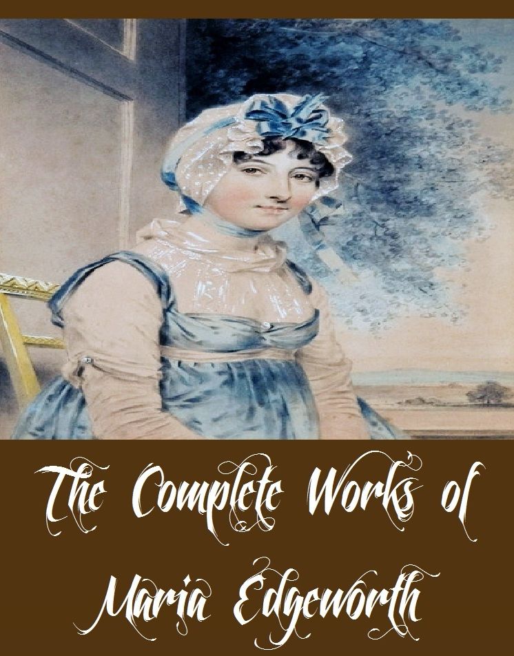 The Complete Works of Maria Edgeworth (22 Complete Works of Maria Edgeworth including Castle Rackrent, Ennui, Leonora, Murad the Unlucky and Other Tales, Orlandino, The Absentee, The Blue Jar Story Book, The Bracelets, The Modern Griselda, And More)