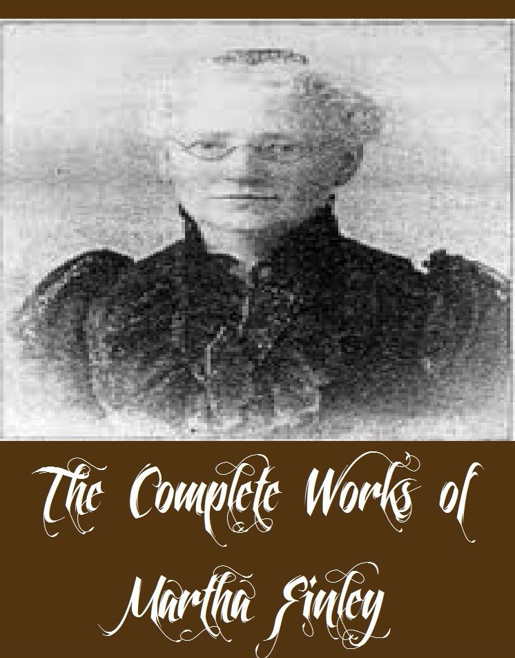 The Complete Works of Martha Finley (23 Complete Works of Martha Finley Including Christmas with Grandma Elsie, Ella Clinton, Grandmother Elsie, Holidays at Roselands, Mildred's New Daughter, The Tragedy of Wild River Valley, The Two Elsies, And More)