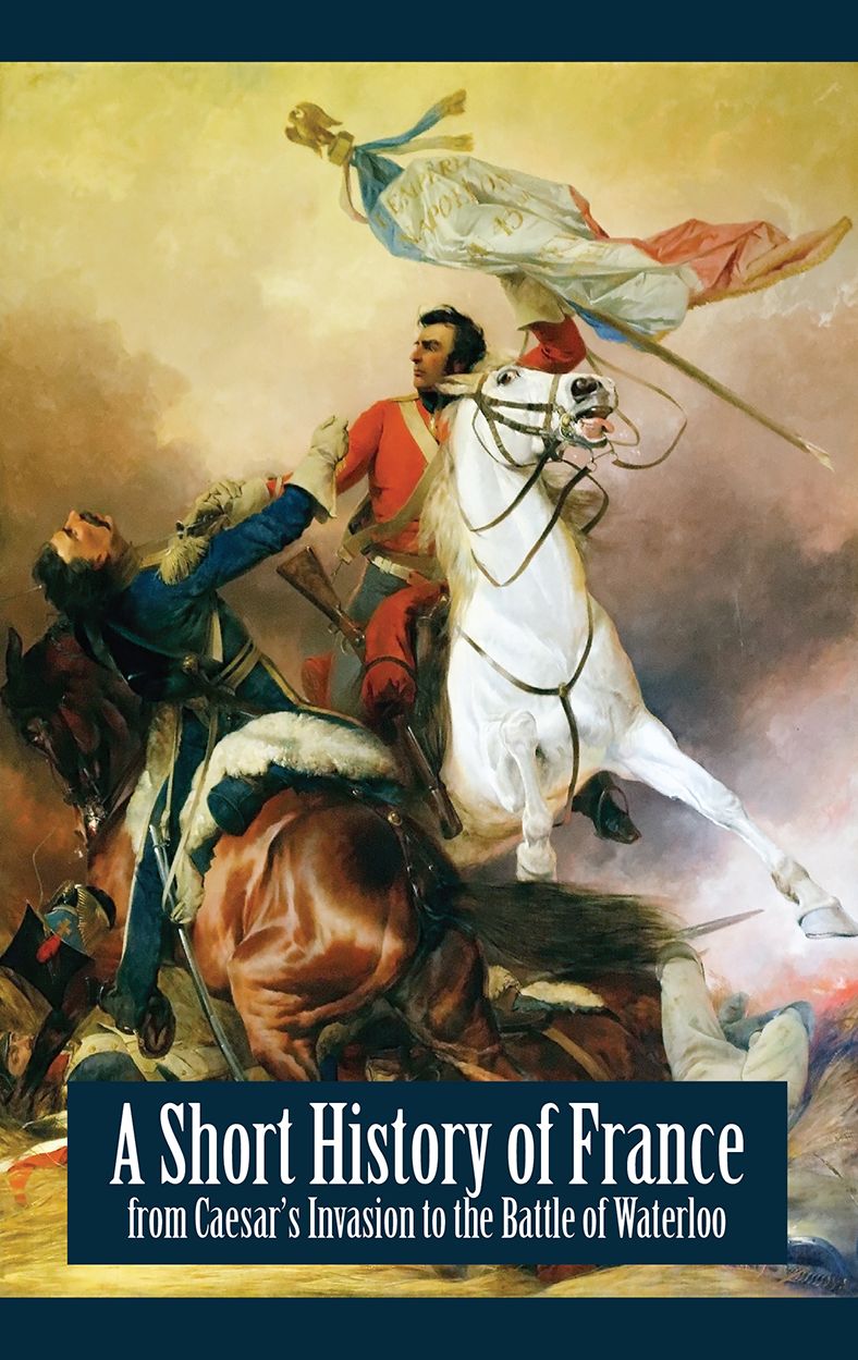 A Short History of France - from Caesar's Invasion to the Battle of Waterloo