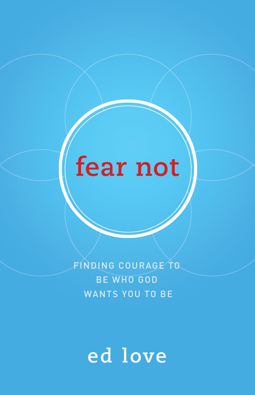 Fear Not: Finding Courage to Be Who God Wants You to Be