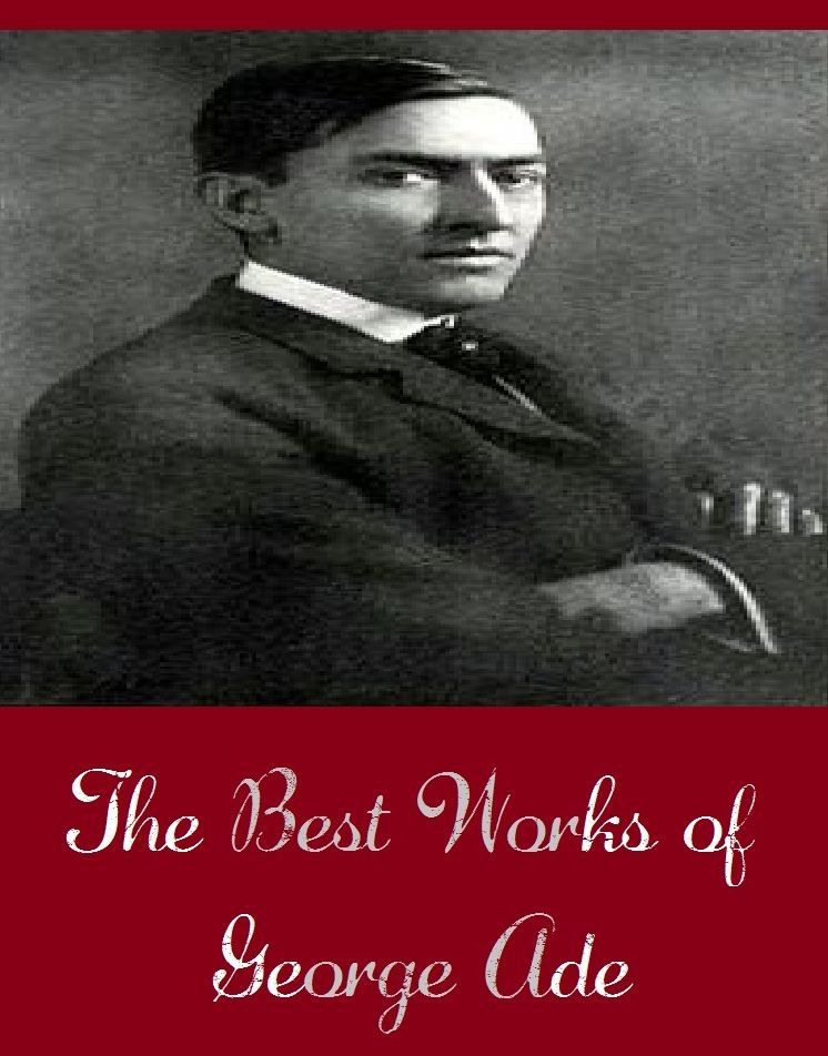 The Best Works of George Ade (Best Works Include Ade's Fables, Fables in Slang, Knocking the Neighbors, More Fables, People You Know, The Slim Princess)