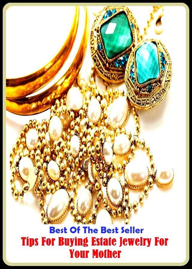 Best of the Best Sellers Tips For Buying Estate Jewelry For Your Mother ( jewels, gems, gemstones, precious stones, costume jewelry, trinkets, bling, bijoux, jewelry store, jewelry box, imitation jewelry, jewelry maker )