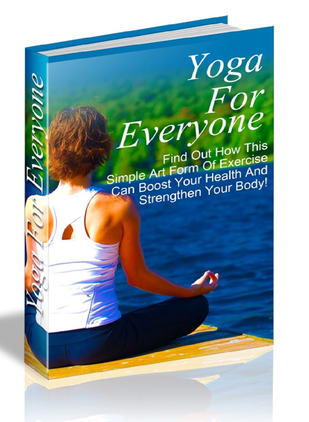 Yoga for Everyone - Find Out How This simple Art From Of Exercise Can Boost Your Health And Strengthen Your Body!