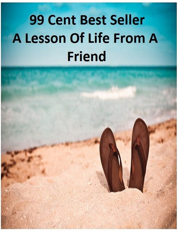 99 Cent Best Seller A Lesson Of Life From A Friend (Art, Theology, Ethics, Chicken Soup, Thought, Theory, Self Help, Mystery, romance, action, adventure, sci fi, science fiction, drama, horror, thriller, literature, suspense)