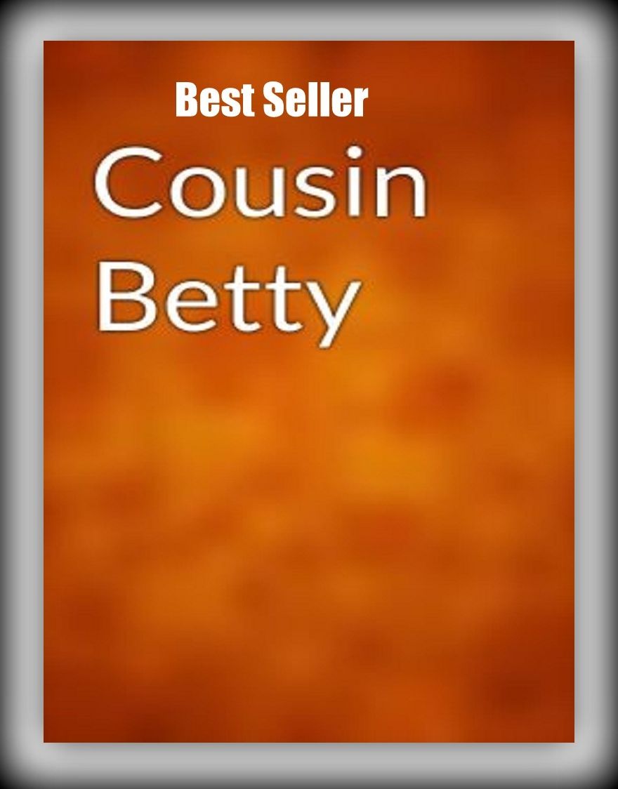 Best Seller Cousin Betty ( epic, fantasy, thriller, ethical, moral, logic comments, Mystery, romance, action, adventure, science fiction, drama, comedy, blackmail, humor classic, novel, literature, suspense )