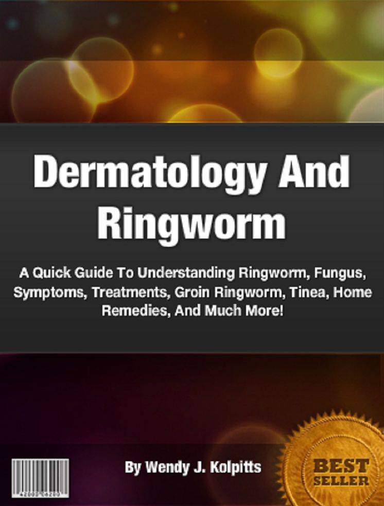 Dermatology And Ringworm: A Quick Guide To Understanding Ringworm, Fungus, Symptoms, Treatments, Groin Ringworm, Tinea, Home Remedies, And Much More!