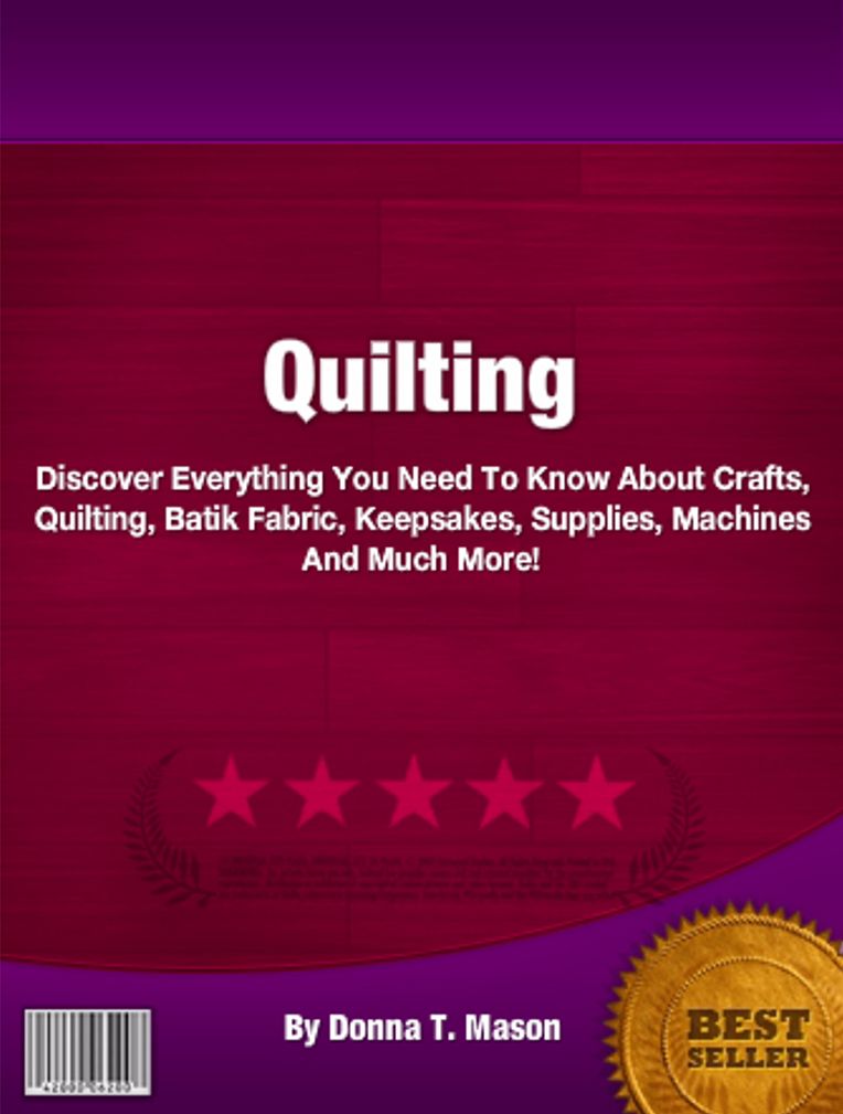 Quilting: Discover Everything You Need To Know About Crafts, Quilting, Batik Fabric, Keepsakes, Supplies, Machines And Much More!