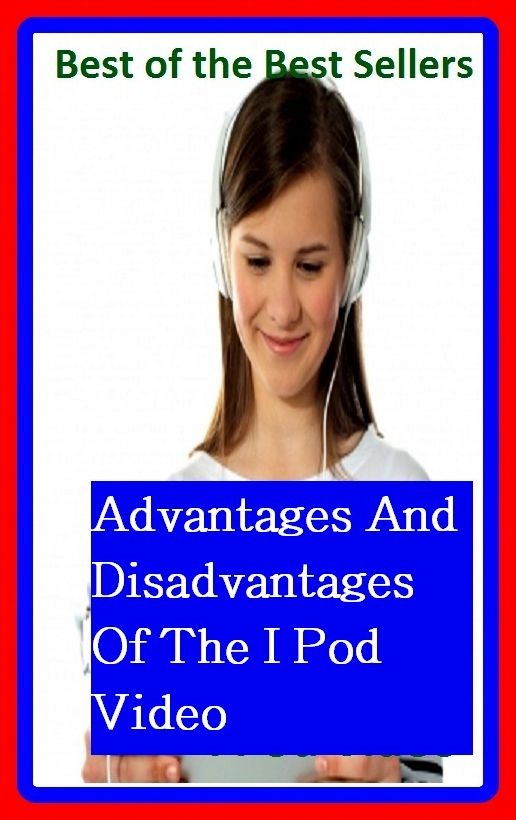 Best of the best sellers Advantages And Disadvantages Of The I Pod Video (camcorders, computers, radios, stereos, televisions, transistors, VCRs, CD players, chips, components)