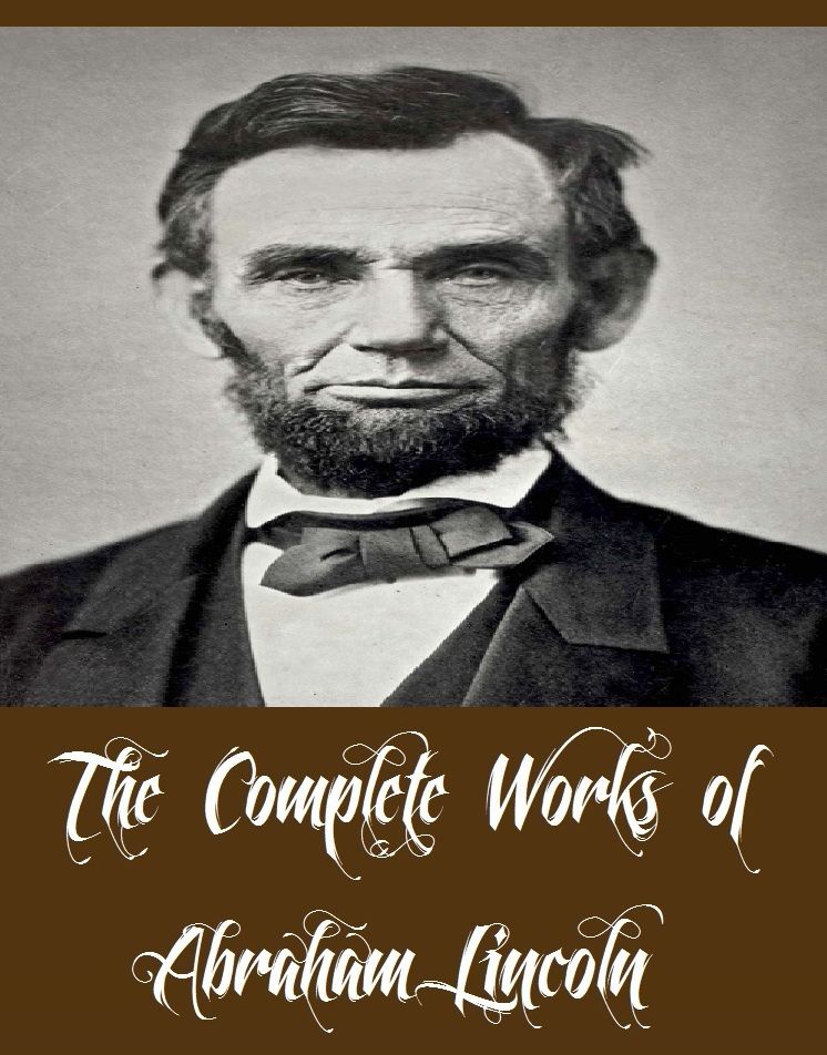The Complete Works of Abraham Lincoln (14 Complete Works of Abraham Lincoln Including First Inaugural Address, The Lincoln Year Book, Lincoln Letters, State of the Union, The Emancipation Proclamation, Lincoln's Inaugurals Addresses and Letters, And More)