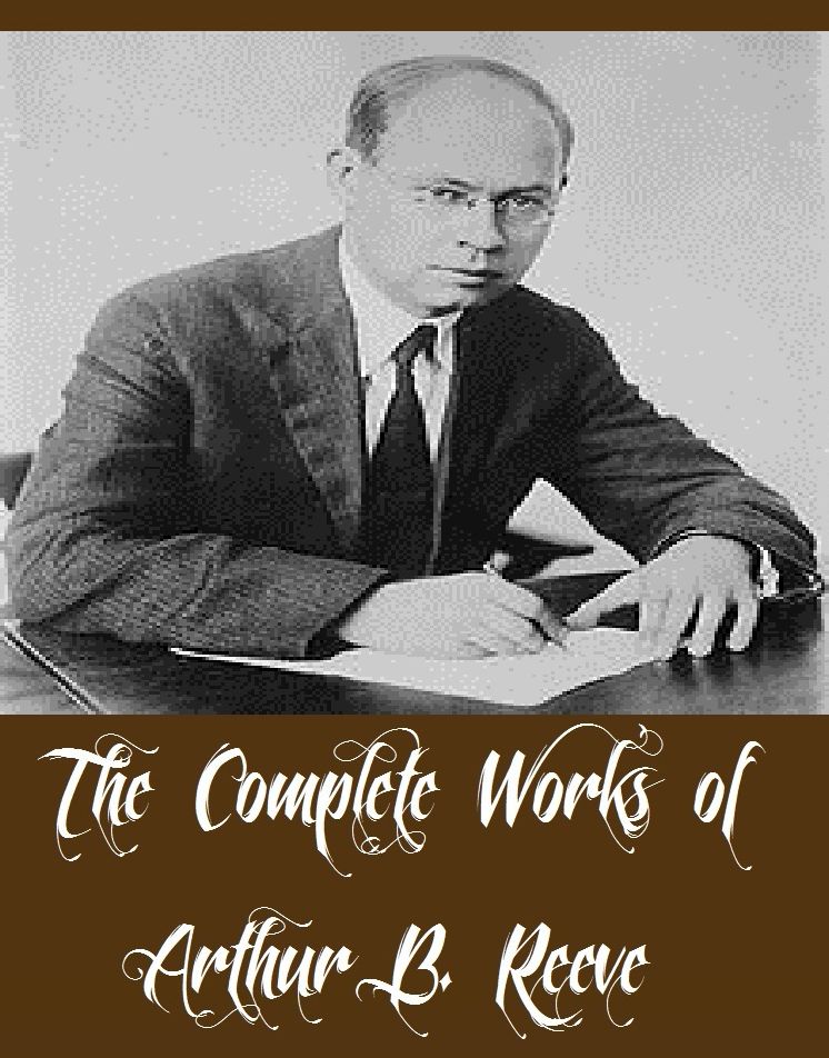 The Complete Works of Arthur B. Reeve (16 Complete Works of Arthur B. Reeve Including Constance Dunlap, Guy Garrick, The Conspirators, The Dream Doctor, The Poisoned Pen, The Romance of Elaine, The Silent Bullet, The Exploits of Elaine, And More)