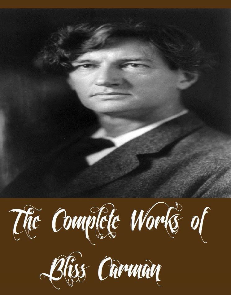 The Complete Works of Bliss Carman (10 Complete Works of Bliss Carman Including Later Poems, Library of the World's Best Literature, More Songs From Vagabondia, Sappho One Hundred Lyrics, Songs From Vagabondia, Ballads of Lost Haven, And More)