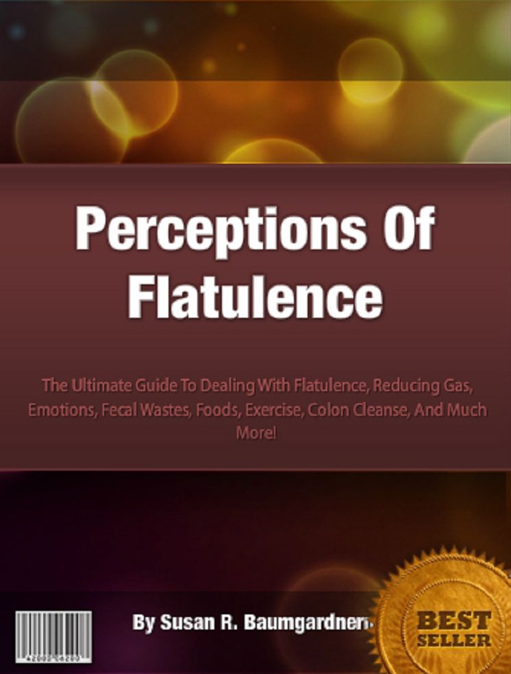 Perceptions Of Flatulence: The Ultimate Guide To Dealing With Flatulence, Reducing Gas, Emotions, Fecal Wastes, Foods, Exercise, Colon Cleanse, And Much More!