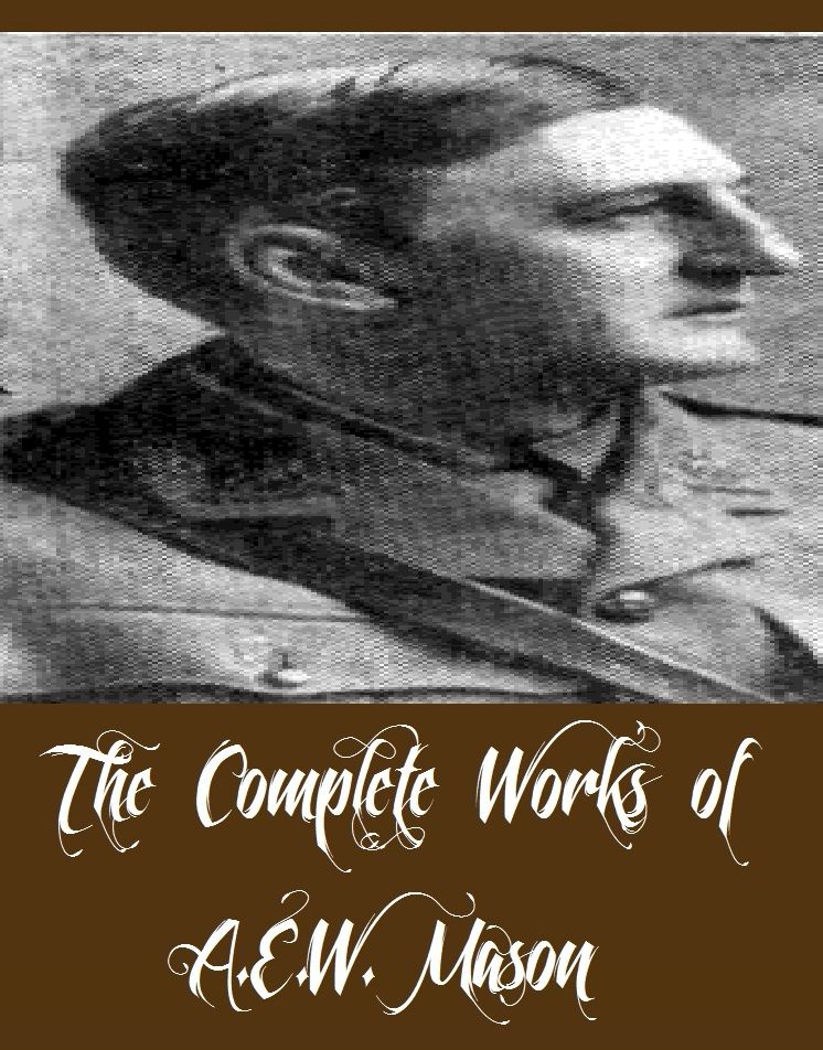 The Complete Works of A.E.W. Mason (22 Complete Works of A.E.W. Mason Including Clementina, The Four Feathers, The Philanderers, The Witness For The Defense, Green Stockings, The Dark Invader, The Great Monopoly, The Watchers, The Broken Road, And More)