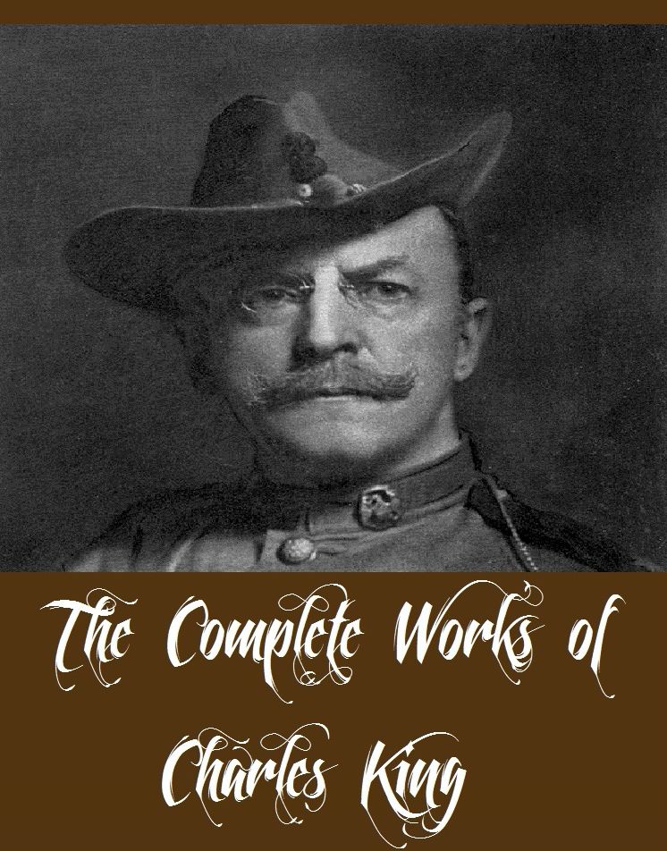 The Complete Works of Charles King (21 Complete Works of Charles King Including A Daughter of the Sioux, An Apache Princess, Laramie, Marion's Faith, Ray's Daughter, Starlight Ranch, Sunset Pass, Warrior Gap, The Deserter, A Soldier's Trial, And More)