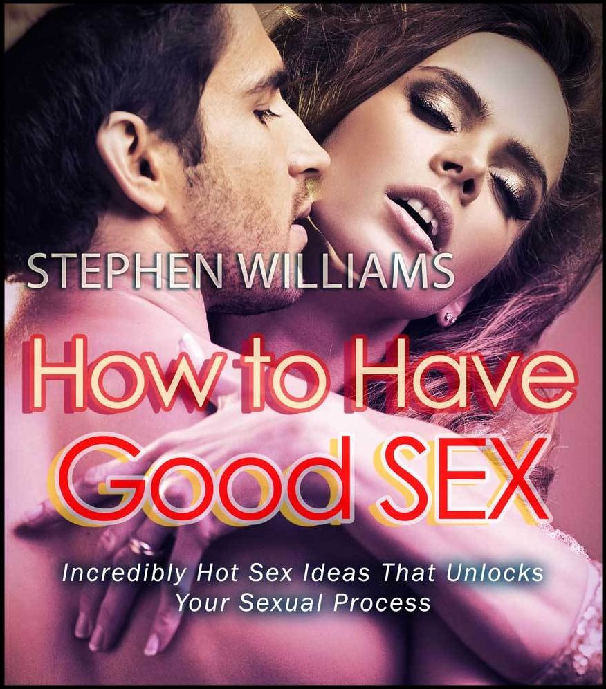 How To Have Good Sex: Incredibly Hot Sex Ideas That Unlocks Your Sexual Process