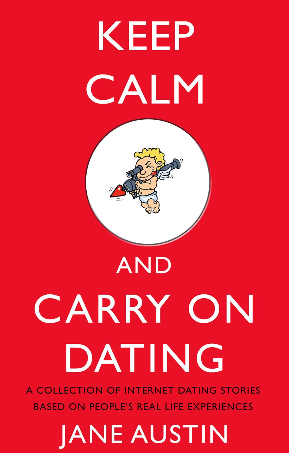 KEEP CALM AND CARRY ON DATING: A Collection of Internet Dating Stories Based on Peoples Real Life Experiences