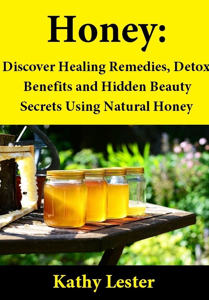 Honey: Discover Healing Remedies, Detox Benefits and Hidden Beauty Secrets Using Natural Honey