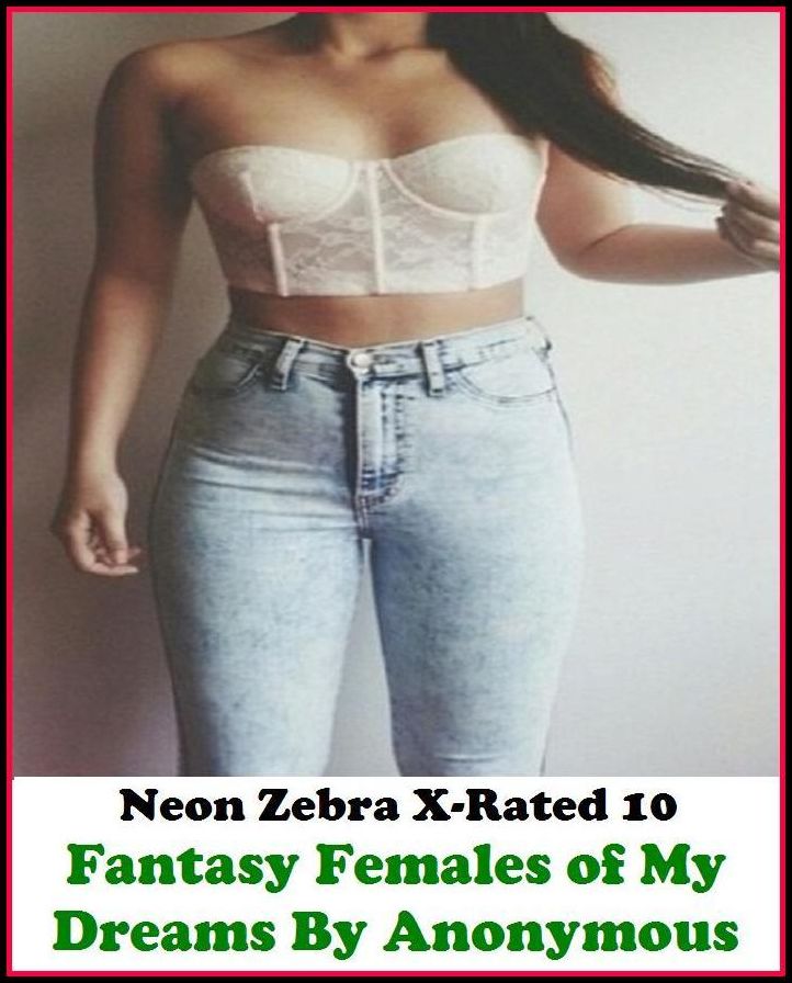 Fetish:	Neon Zebra X-Rated 10!	Fantasy Females of My Dreams By Anonymous ( Erotic Photography, Erotic Stories, Nude Photos, Naked , Adult Nudes, Breast, Domination, Bare Ass, Lesbian, She-male )