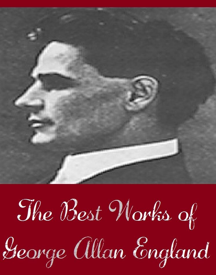 The Best Works of George Allan England (Science Fiction Collection Include Beyond the Great Oblivion, Darkness and Dawn, Thad's Watchers A Study in Expediency, The Afterglow, The Air Trust, The Flying Legion, The Last New Yorkers)