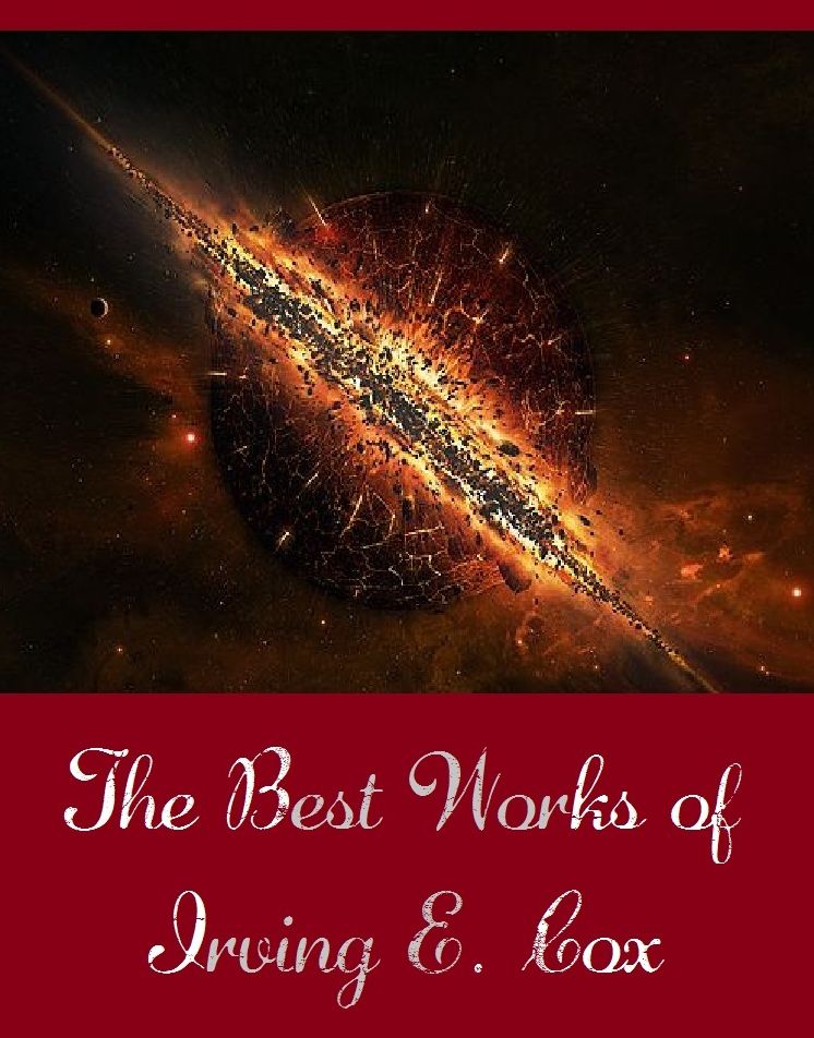 The Best Works of Irving E. Cox (Best Science Fiction Collection of Irving E. Cox Include Adolescents Only, Impact, Love Story, The Cartels Jungle, The Guardians, The Instant of Now)