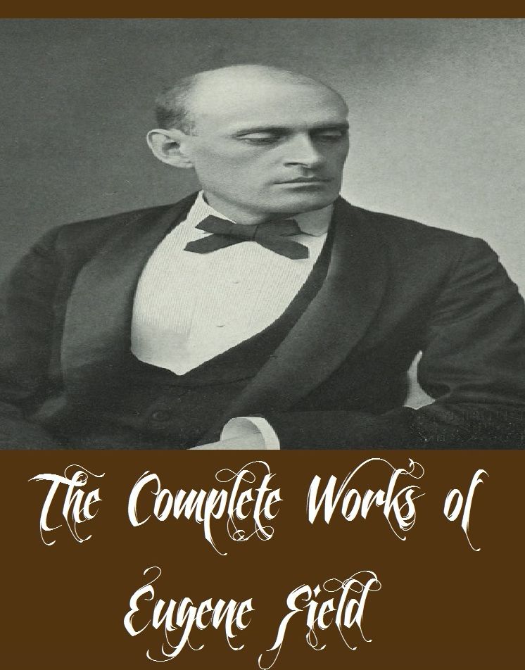 The Complete Works of Eugene Field (13 Complete Works of Eugene Field Including A Little Book of Profitable Tales, A Little Book of Western Verse, Christmas Tales and Christmas Verses, The Mouse and the Moonbeam, The Holy Cross and Other Tales, And More)