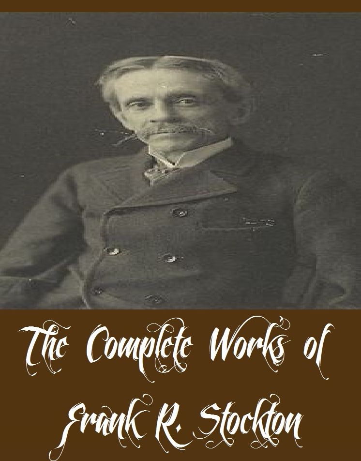 The Complete Works of Frank R. Stockton (34 Complete Works of Frank R. Stockton Including Eleven Possible Cases, Buccaneers and Pirates of Our Coasts, The stories of the three burglars, The Girl At Cobhurst, Rudder Grange, Pomona's Travels, And More)