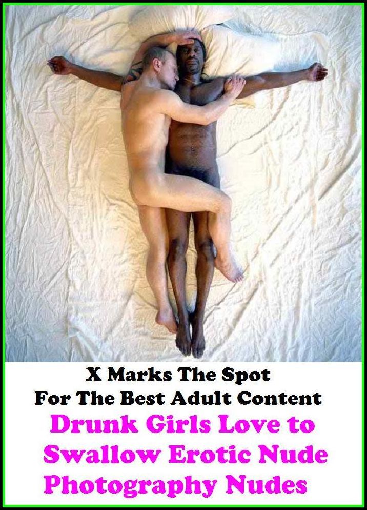 Nude: X Marks The Spot For The Best Adult Content Drunk Girls Love to Swallow Erotic Nude Photography Nudes ( Erotic Photography, Domination, Bare Ass, Lesbian, She-male, Gay, Fetish, Bondage, Sex, Erotic, Erotica, Hentai, Oral, Submisive, C
