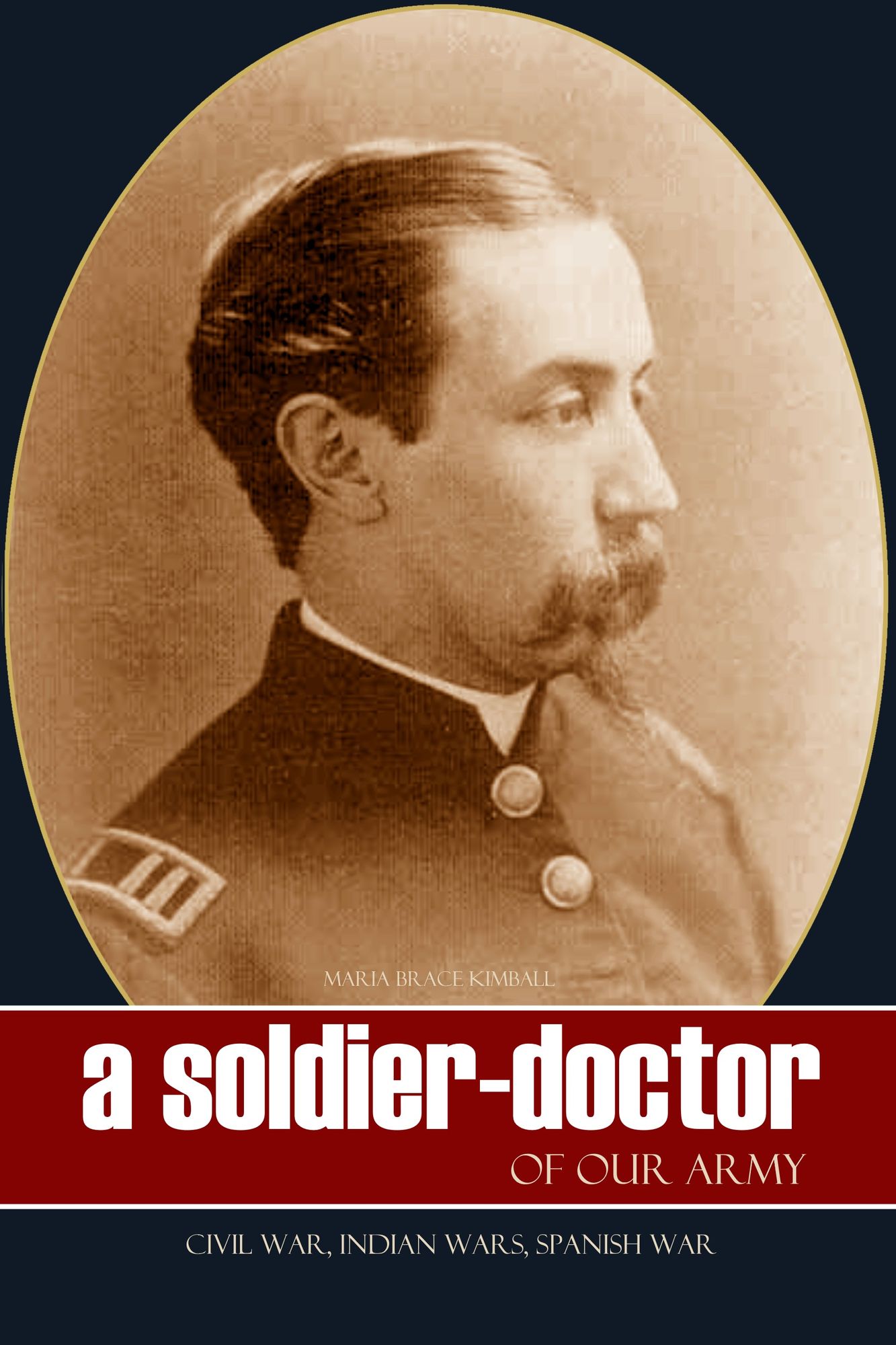 A Soldier Doctor of Our Army: Civil War, Indian Wars, Spanish War