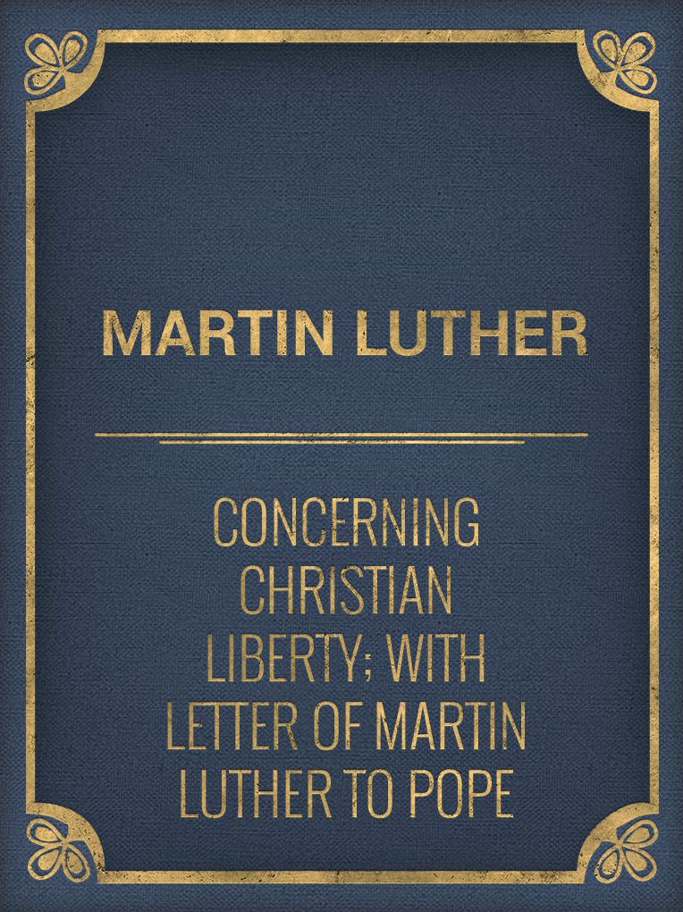 Concerning Christian Liberty; with Letter of Martin Luther to Pope Leo X