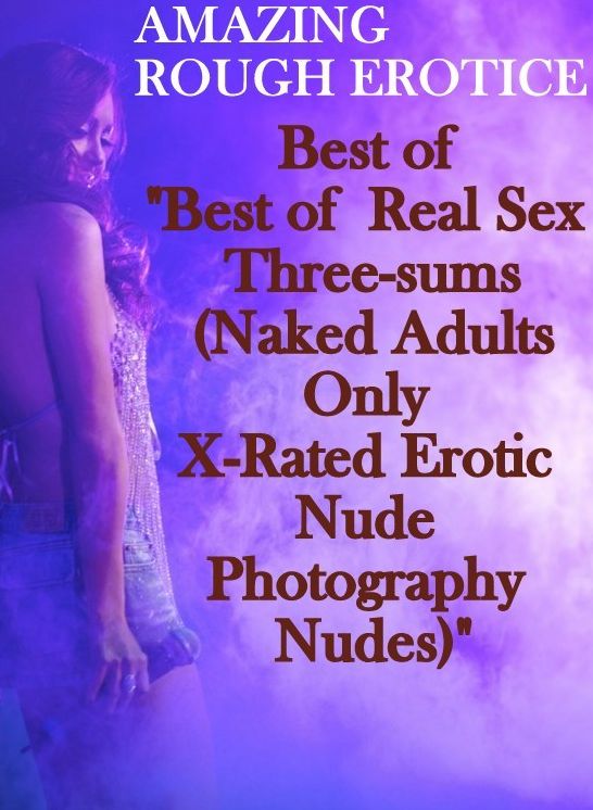 Nude Photos: Amazing Rough Erotica Best of "Best of Real Sex Three-sums (Naked Adults Only X-Rated Erotic Nude Photography Nudes)" ( Erotic Photography, Erotic Stories, Nude Photos, Naked, Adult Nudes, Domination, Lesbian, She-male, Gay, Fetish, Bondage,