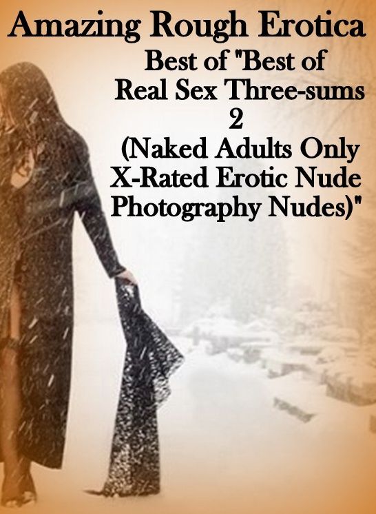 Naked: Amazing Rough Erotica Best of "Best of Real Sex Three-sums 2 (Naked Adults Only X-Rated Erotic Nude Photography Nudes)" ( Erotic Photography, Erotic Stories, Nude Photos, Naked, Adult Nudes, Domination, Lesbian, She-male, Gay, Fetish, Bondage, Sex,