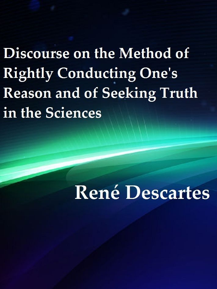 Discourse on the Method of Rightly Conducting One's Reason and of Seeking Truth in the Sciences by Rene Descartes