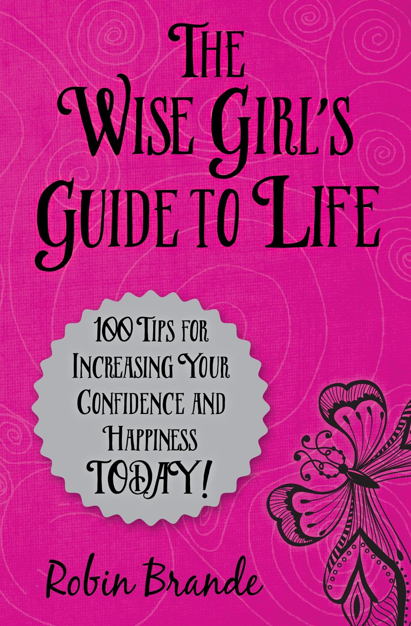The Wise Girl's Guide to Life: 100 Tips for Increasing Your Confidence and Happiness Today!