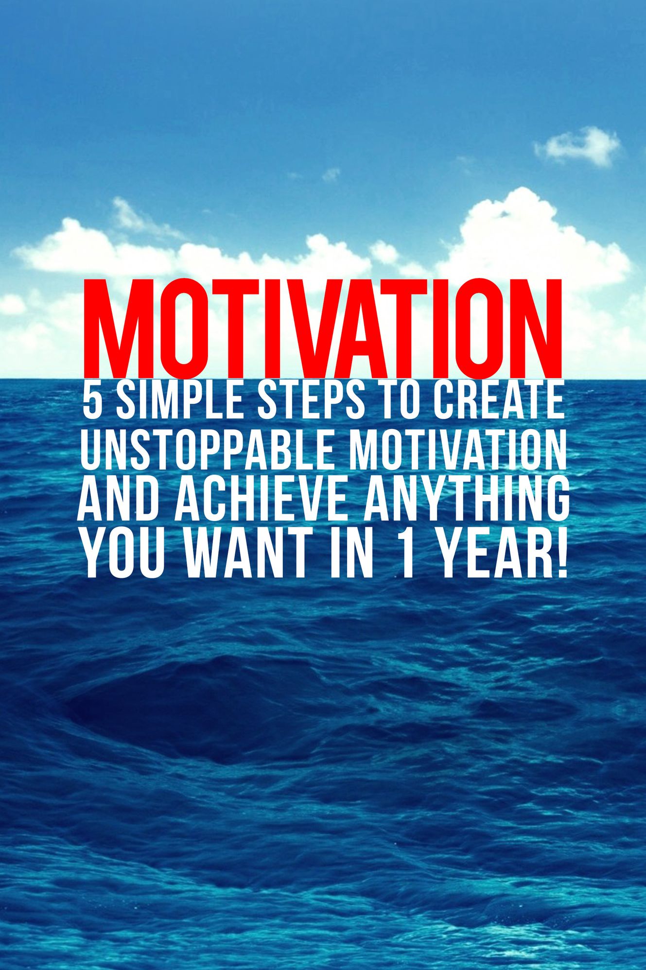 Motivation. 5 Simple Steps To Create Unstoppable Motivation And Achieve Anything You Want In 1 Year