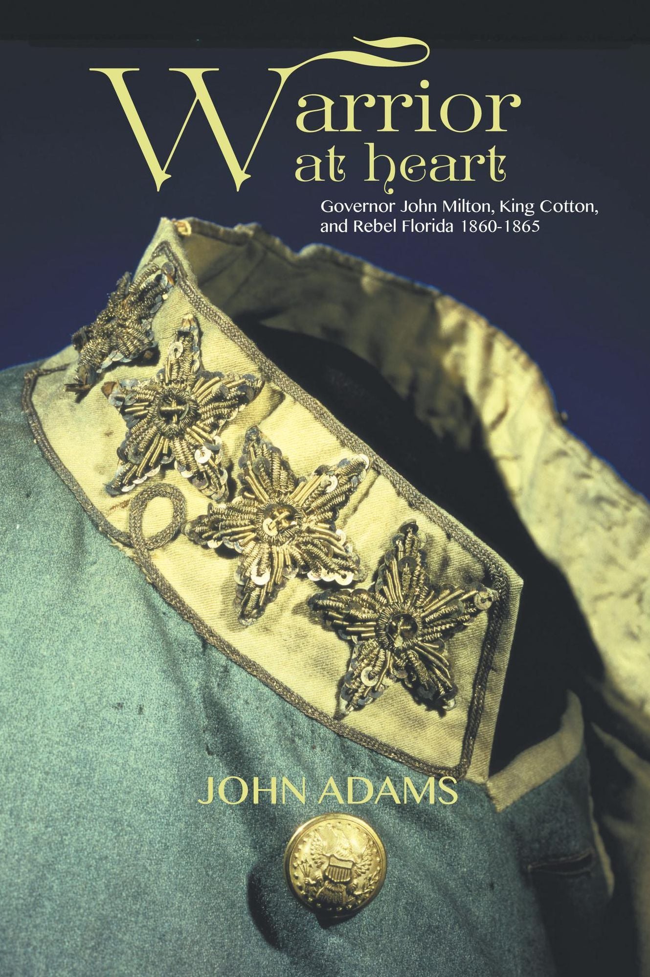 Warrior at Heart: Governor John Milton, King Cotton, and Rebel Florida 1860-1865