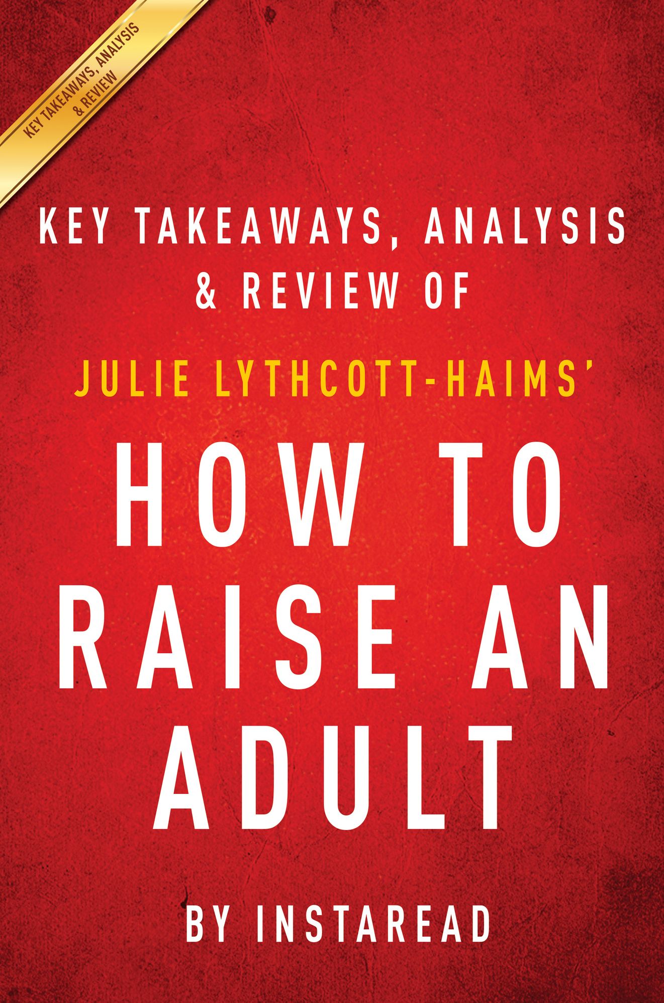How to Raise an Adult: Break Free of the Overparenting Trap and Prepare Your Kid for Success by Julie Lythcott-Haims Key Takeaways, Analysis & Review