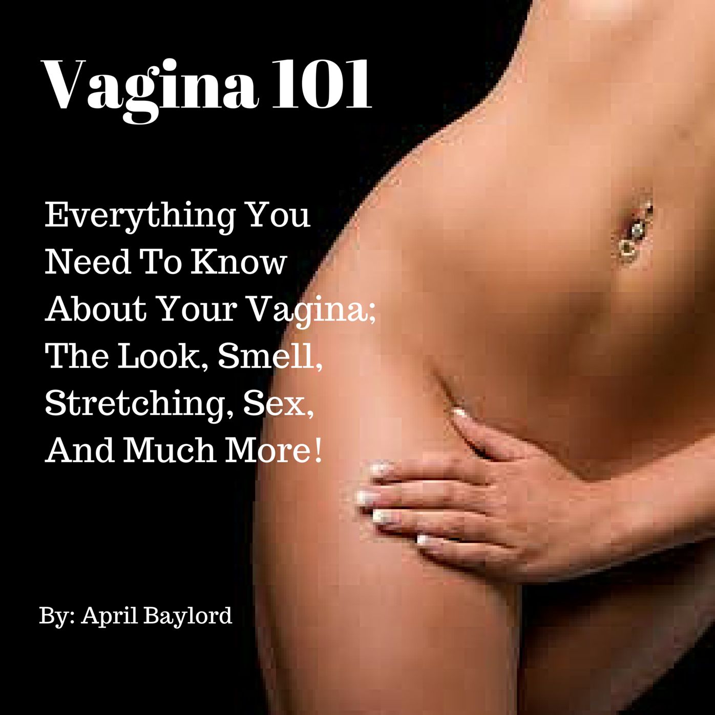 Vagina 101: Everything You Need to Know About Your Vagina; The Look, Smell, Stretching, Sex, And Much More!