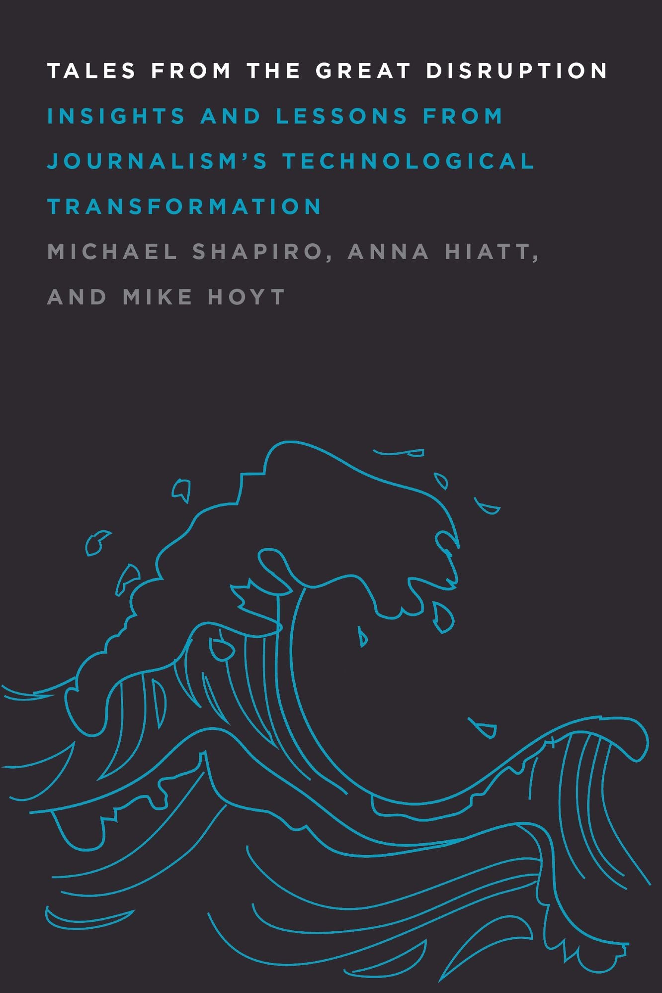 Tales From the Great Disruption: Insights and Lessons From Journalisms Technological Transformation