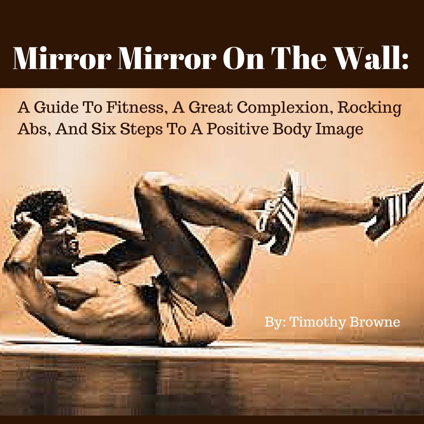 Mirror Mirror On The Wall: A Guide To Fitness, A Great Complexion, Rocking Abs, And Six Steps To A Positive Body Image