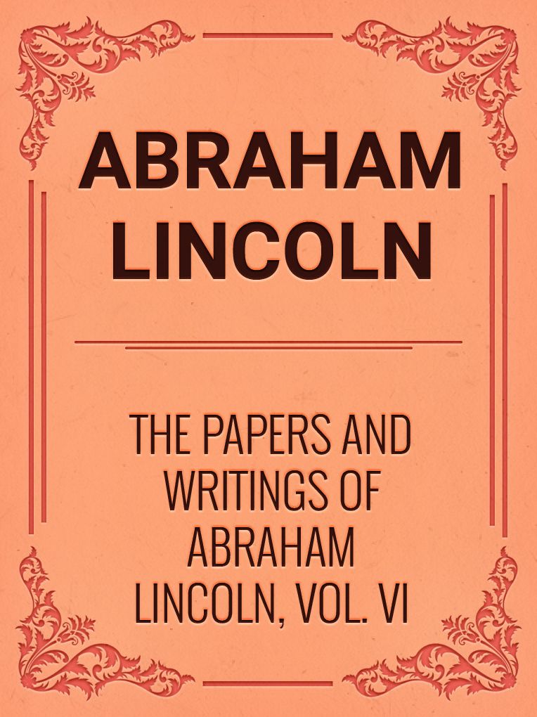 The Papers And Writings Of Abraham Lincoln, Vol. VI