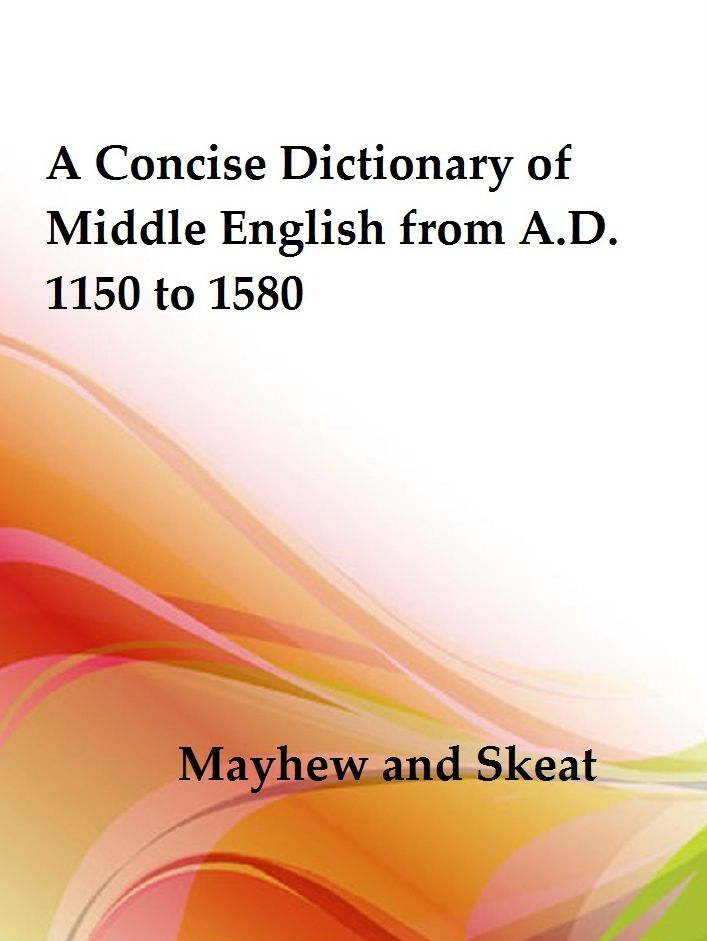 A Concise Dictionary of Middle English from A.D. 1150 to 1580 by Mayhew and Skeat