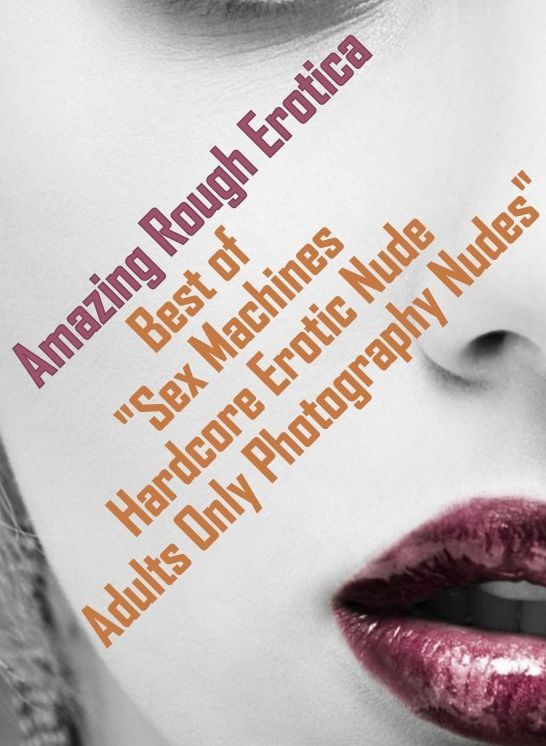 Sex Stories: Amazing Rough Erotica Best of " Sex Machines Hardcore Erotic Nude Adults Only Photography Nudes " ( Erotic Photography, Erotic Stories, Nude Photos, Naked, Adult Nudes, Domination, Lesbian, She-male, Gay, Fetish, Bondage, Sex, Erotic, Erotica